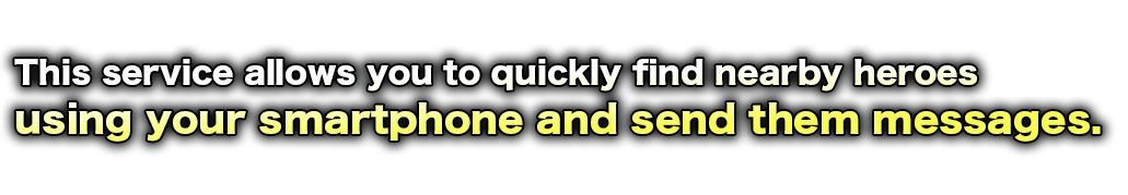 This service allows you to quickly find nearby heroes
using your smartphone and send them messages.